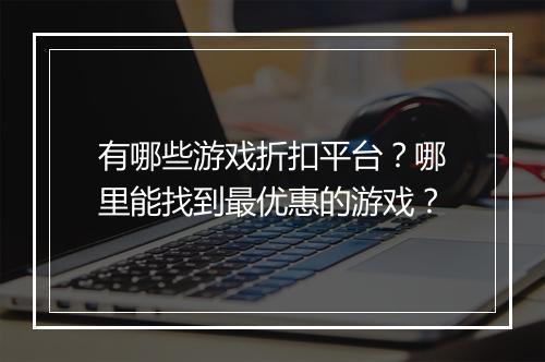 有哪些游戏折扣平台？哪里能找到最优惠的游戏？