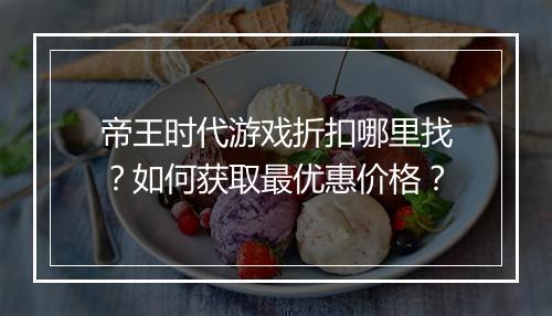 帝王时代游戏折扣哪里找?如何获取最优惠价格?