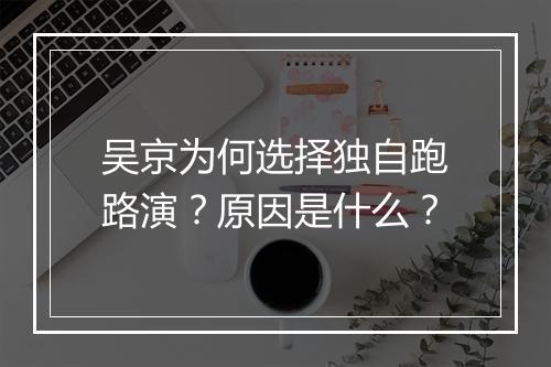 吴京为何选择独自跑路演？原因是什么？