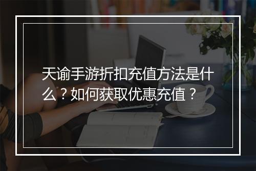天谕手游折扣充值方法是什么?如何获取优惠充值?