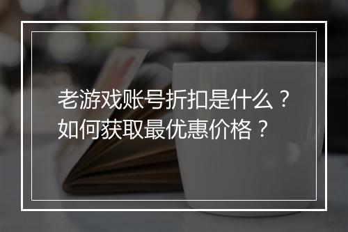 老游戏账号折扣是什么?如何获取最优惠价格?