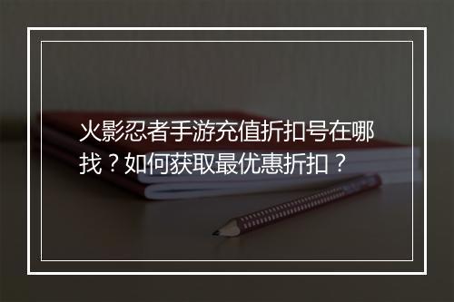 火影忍者手游充值折扣号在哪找？如何获取最优惠折扣？