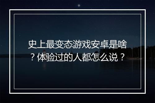 史上最变态游戏安卓是啥?体验过的人都怎么说?