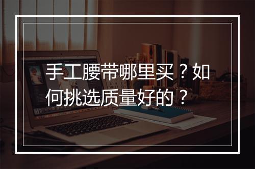 手工腰带哪里买?如何挑选质量好的?