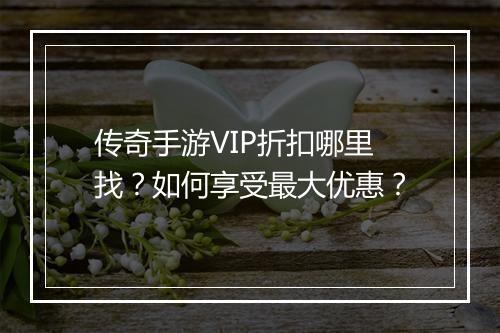 传奇手游VIP折扣哪里找?如何享受最大优惠?