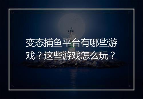 变态捕鱼平台有哪些游戏？这些游戏怎么玩？
