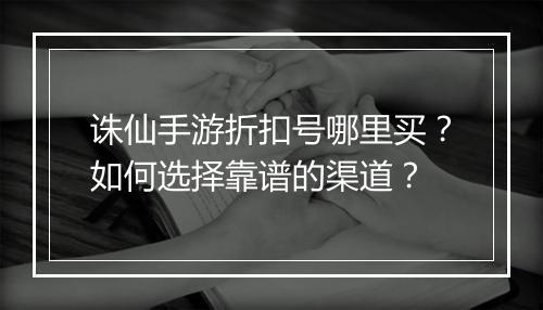 诛仙手游折扣号哪里买?如何选择靠谱的渠道?