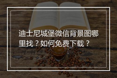 迪士尼城堡微信背景图哪里找?如何免费下载?
