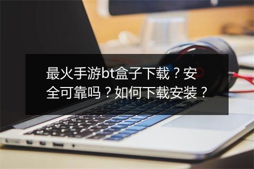 最火手游bt盒子下载?安全可靠吗?如何下载安装?
