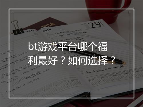 bt游戏平台哪个福利最好？如何选择？
