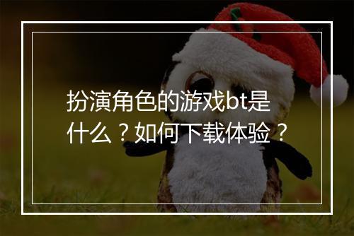 扮演角色的游戏bt是什么?如何下载体验?