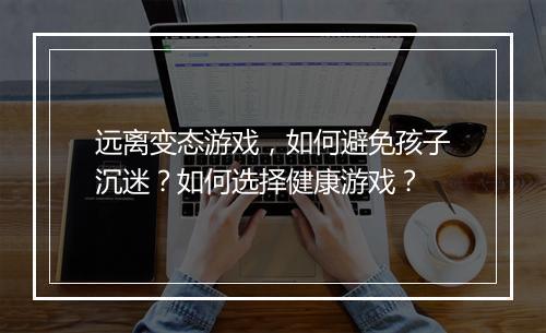 远离变态游戏,如何避免孩子沉迷?如何选择健康游戏?
