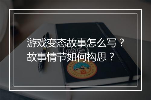 游戏变态故事怎么写?故事情节如何构思?