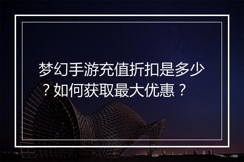 梦幻手游充值折扣是多少？如何获取最大优惠？