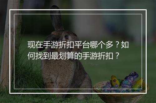 现在手游折扣平台哪个多?如何找到最划算的手游折扣?