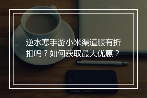 逆水寒手游小米渠道服有折扣吗?如何获取最大优惠?
