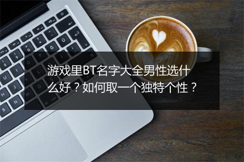 游戏里BT名字大全男性选什么好?如何取一个独特个性?