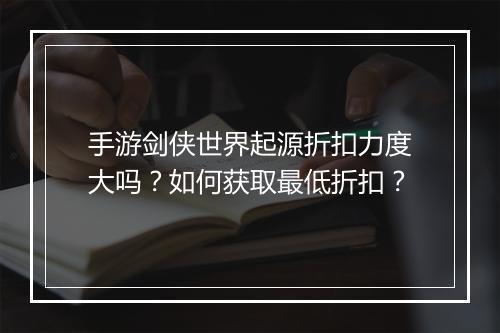手游剑侠世界起源折扣力度大吗？如何获取最低折扣？