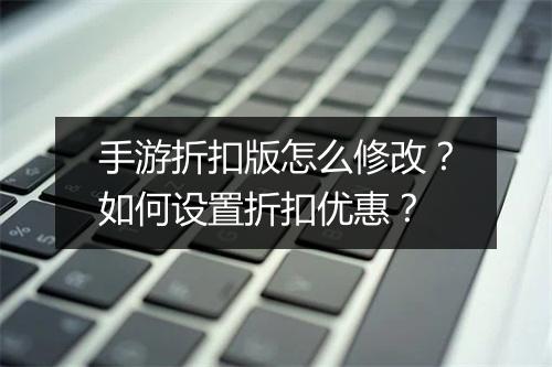 手游折扣版怎么修改?如何设置折扣优惠?