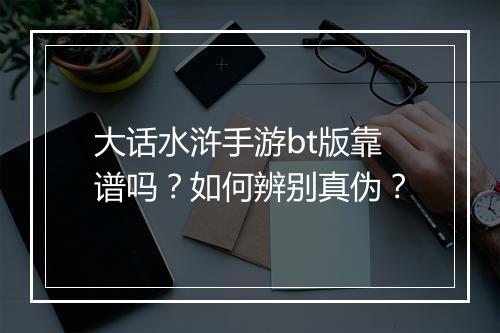 大话水浒手游bt版靠谱吗？如何辨别真伪？
