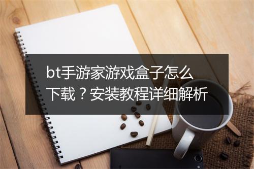 bt手游家游戏盒子怎么下载?安装教程详细解析