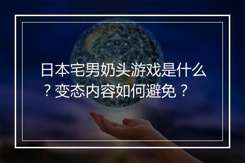 日本宅男奶头游戏是什么?变态内容如何避免?