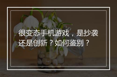 很变态手机游戏,是抄袭还是创新?如何鉴别?