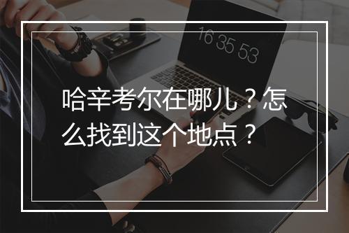 哈辛考尔在哪儿？怎么找到这个地点？