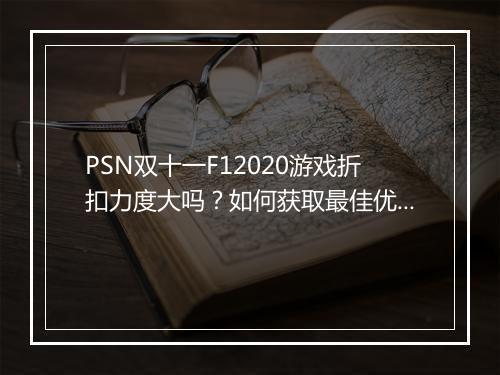 PSN双十一F12020游戏折扣力度大吗？如何获取最佳优惠？