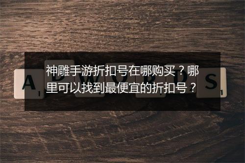 神雕手游折扣号在哪购买?哪里可以找到最便宜的折扣号?