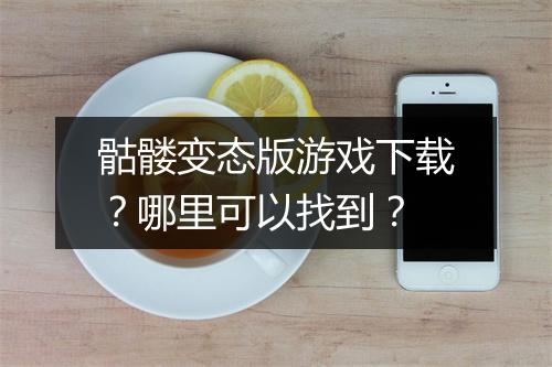 骷髅变态版游戏下载?哪里可以找到?
