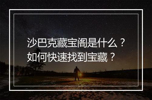 沙巴克藏宝阁是什么?如何快速找到宝藏?