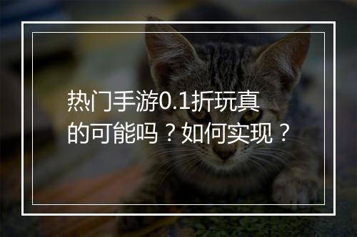 热门手游0.1折玩真的可能吗？如何实现？