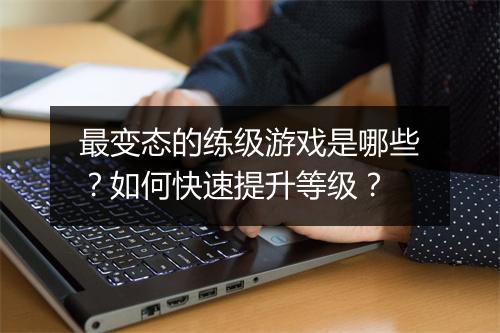 最变态的练级游戏是哪些?如何快速提升等级?