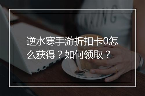 逆水寒手游折扣卡0怎么获得？如何领取？