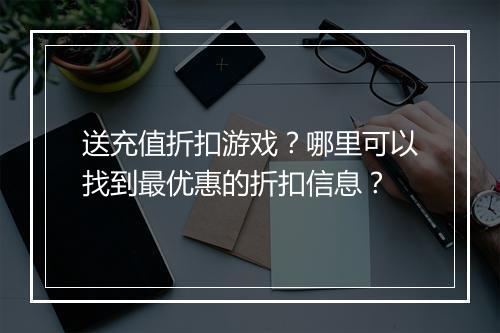 送充值折扣游戏?哪里可以找到最优惠的折扣信息?