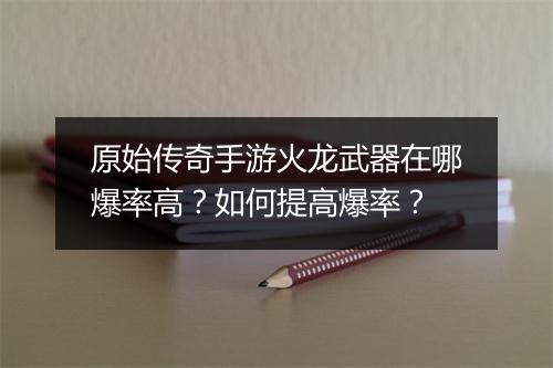 原始传奇手游火龙武器在哪爆率高？如何提高爆率？