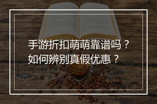 手游折扣萌萌靠谱吗?如何辨别真假优惠?