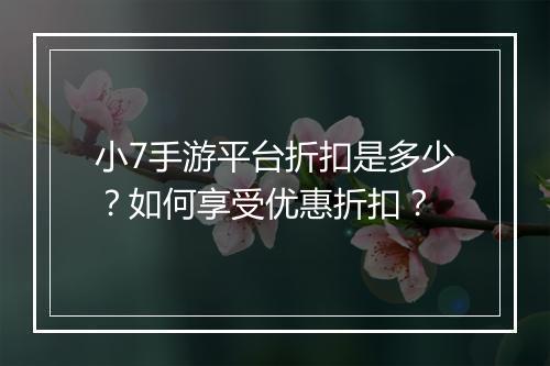 小7手游平台折扣是多少?如何享受优惠折扣?