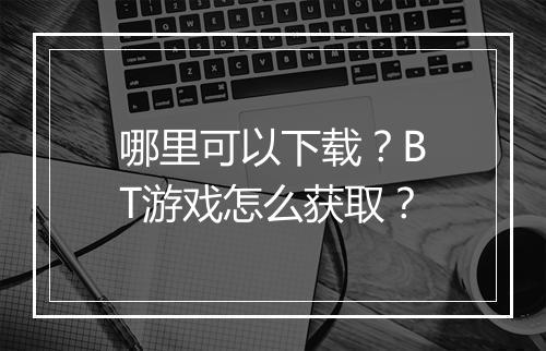 哪里可以下载？BT游戏怎么获取？