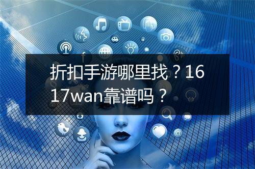折扣手游哪里找？1617wan靠谱吗？