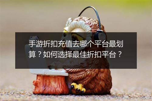 手游折扣充值去哪个平台最划算?如何选择最佳折扣平台?
