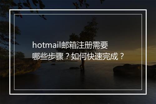hotmail邮箱注册需要哪些步骤？如何快速完成？