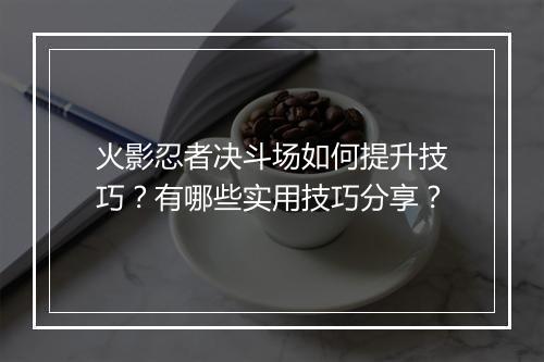 火影忍者决斗场如何提升技巧？有哪些实用技巧分享？