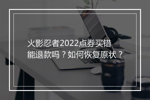 火影忍者2022点券买错能退款吗？如何恢复原状？