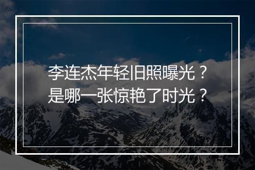 李连杰年轻旧照曝光？是哪一张惊艳了时光？