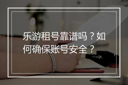 乐游租号靠谱吗？如何确保账号安全？