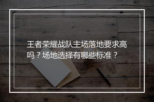 王者荣耀战队主场落地要求高吗？场地选择有哪些标准？