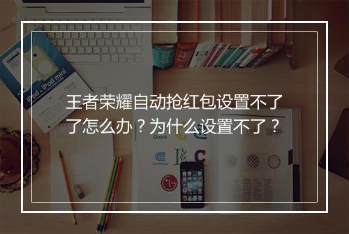 王者荣耀自动抢红包设置不了了怎么办？为什么设置不了？