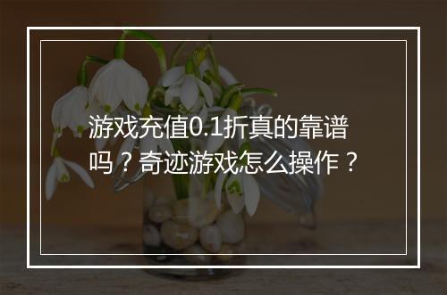 游戏充值0.1折真的靠谱吗?奇迹游戏怎么操作?